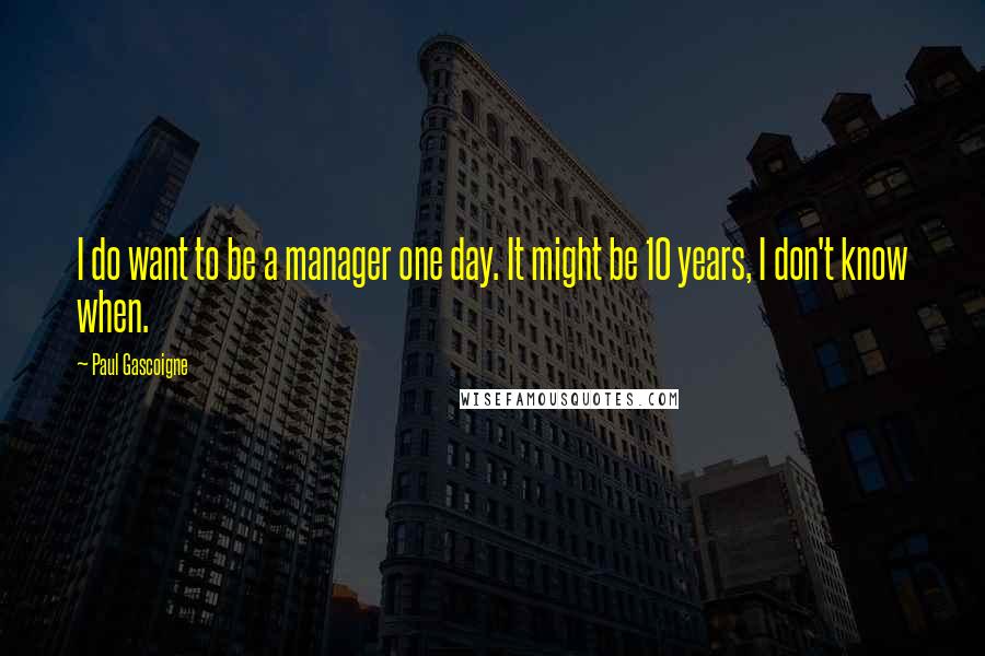 Paul Gascoigne Quotes: I do want to be a manager one day. It might be 10 years, I don't know when.
