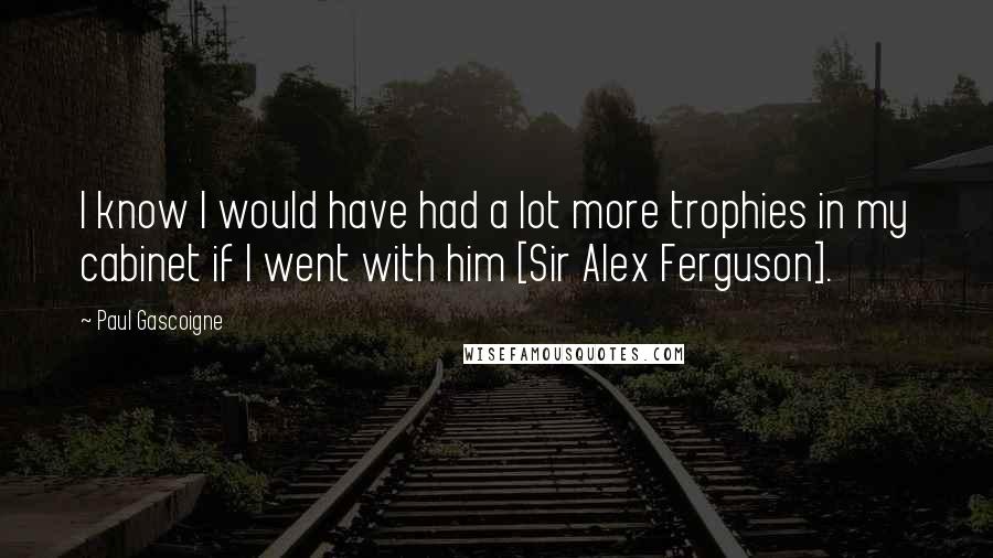 Paul Gascoigne Quotes: I know I would have had a lot more trophies in my cabinet if I went with him [Sir Alex Ferguson].