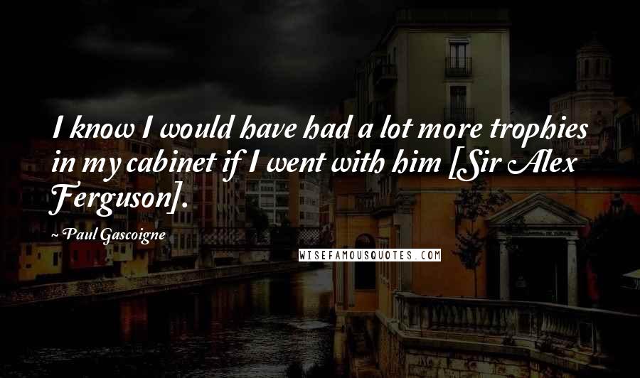 Paul Gascoigne Quotes: I know I would have had a lot more trophies in my cabinet if I went with him [Sir Alex Ferguson].