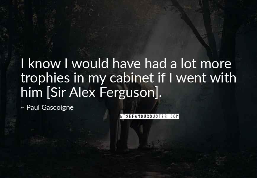 Paul Gascoigne Quotes: I know I would have had a lot more trophies in my cabinet if I went with him [Sir Alex Ferguson].