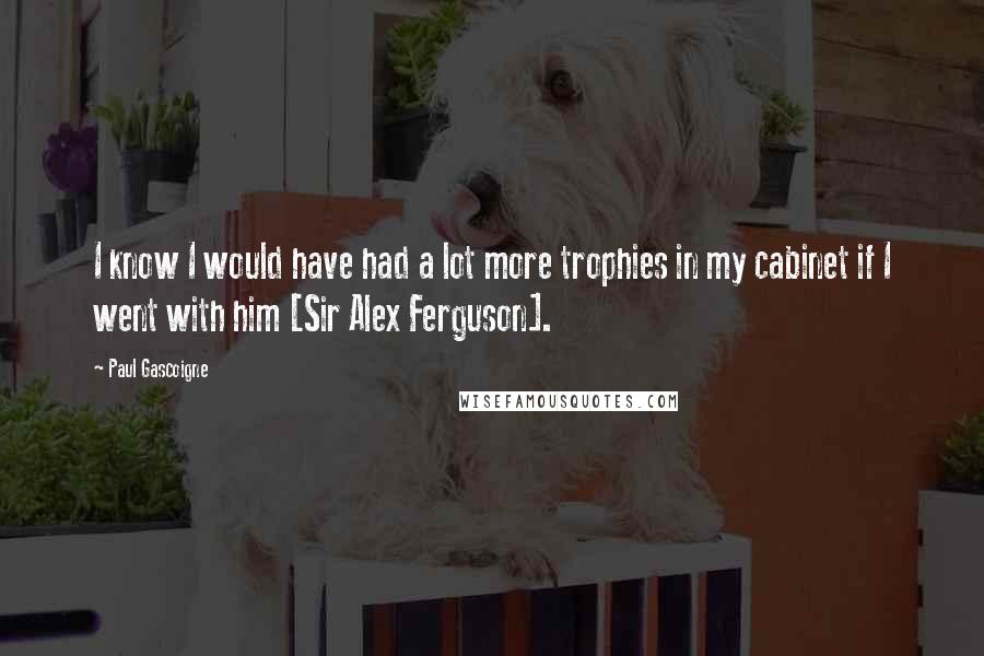 Paul Gascoigne Quotes: I know I would have had a lot more trophies in my cabinet if I went with him [Sir Alex Ferguson].