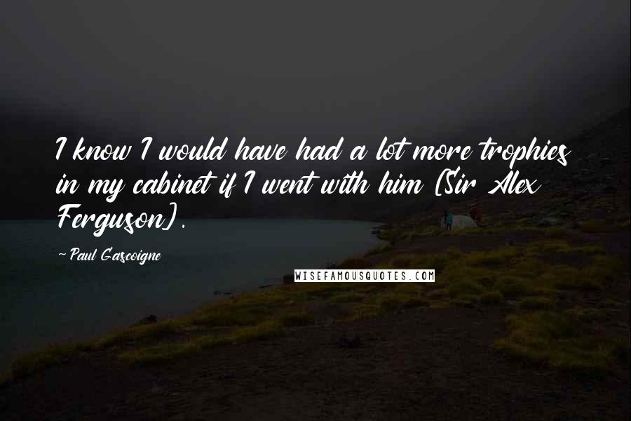 Paul Gascoigne Quotes: I know I would have had a lot more trophies in my cabinet if I went with him [Sir Alex Ferguson].