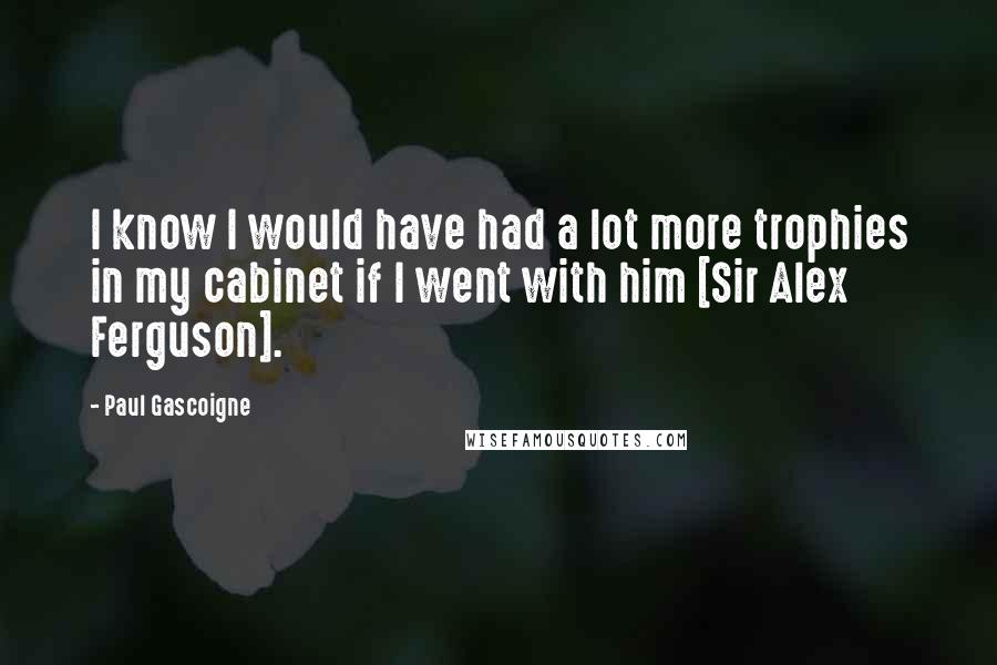 Paul Gascoigne Quotes: I know I would have had a lot more trophies in my cabinet if I went with him [Sir Alex Ferguson].