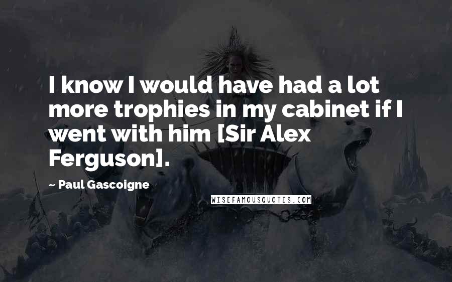 Paul Gascoigne Quotes: I know I would have had a lot more trophies in my cabinet if I went with him [Sir Alex Ferguson].