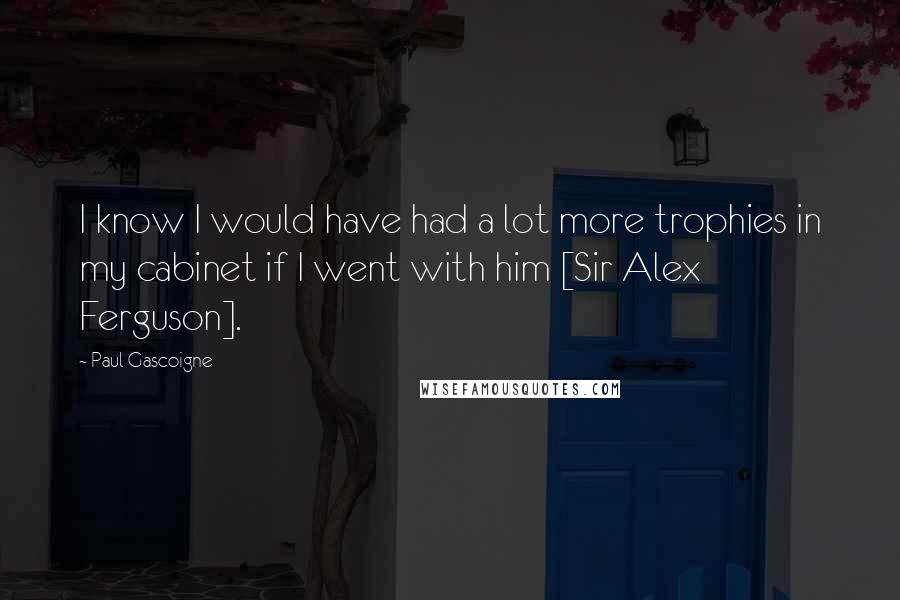 Paul Gascoigne Quotes: I know I would have had a lot more trophies in my cabinet if I went with him [Sir Alex Ferguson].