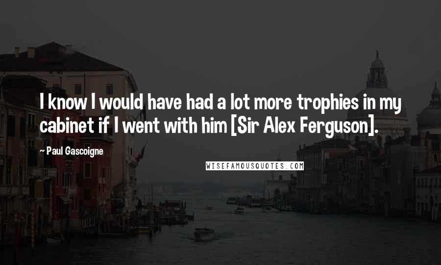 Paul Gascoigne Quotes: I know I would have had a lot more trophies in my cabinet if I went with him [Sir Alex Ferguson].