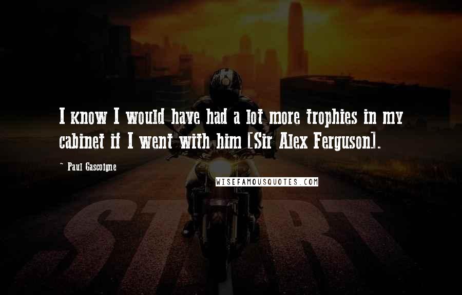 Paul Gascoigne Quotes: I know I would have had a lot more trophies in my cabinet if I went with him [Sir Alex Ferguson].