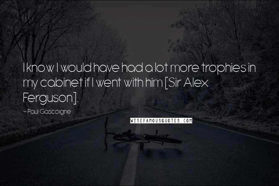 Paul Gascoigne Quotes: I know I would have had a lot more trophies in my cabinet if I went with him [Sir Alex Ferguson].