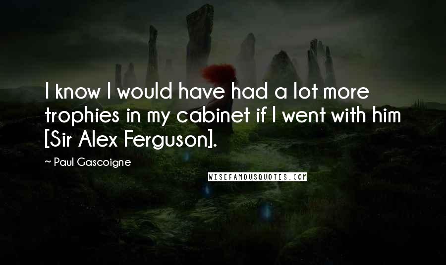 Paul Gascoigne Quotes: I know I would have had a lot more trophies in my cabinet if I went with him [Sir Alex Ferguson].