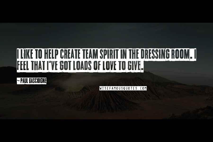 Paul Gascoigne Quotes: I like to help create team spirit in the dressing room. I feel that I've got loads of love to give.