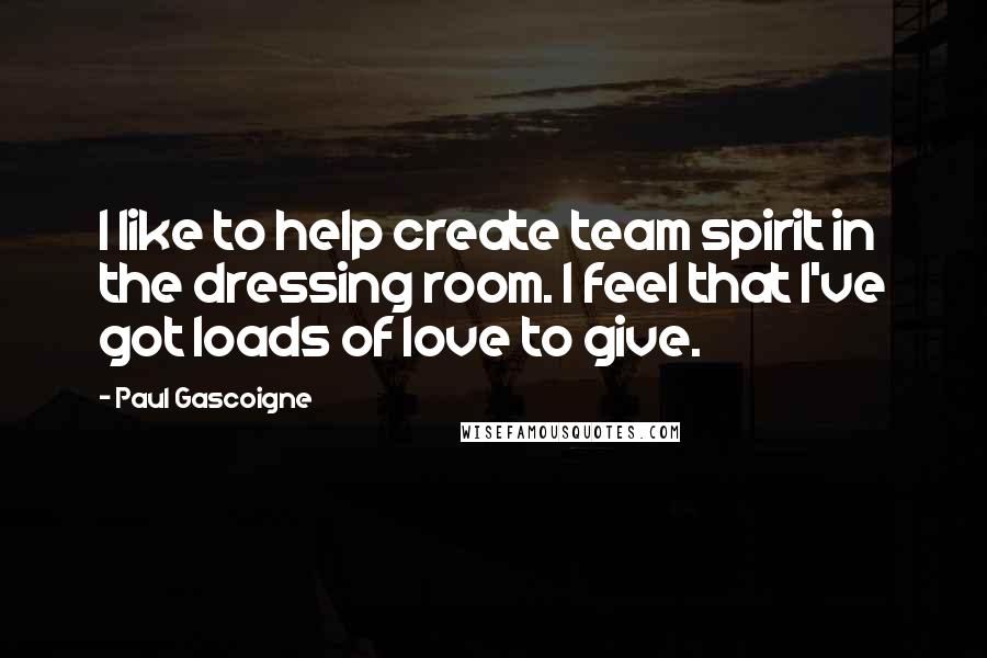 Paul Gascoigne Quotes: I like to help create team spirit in the dressing room. I feel that I've got loads of love to give.