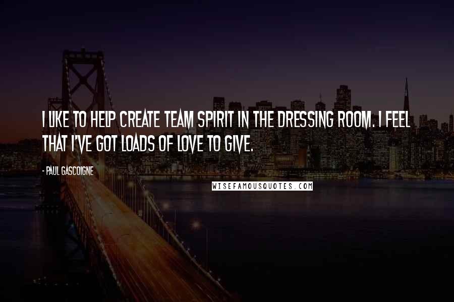 Paul Gascoigne Quotes: I like to help create team spirit in the dressing room. I feel that I've got loads of love to give.