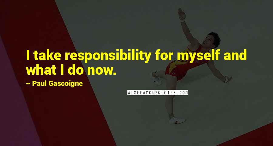 Paul Gascoigne Quotes: I take responsibility for myself and what I do now.