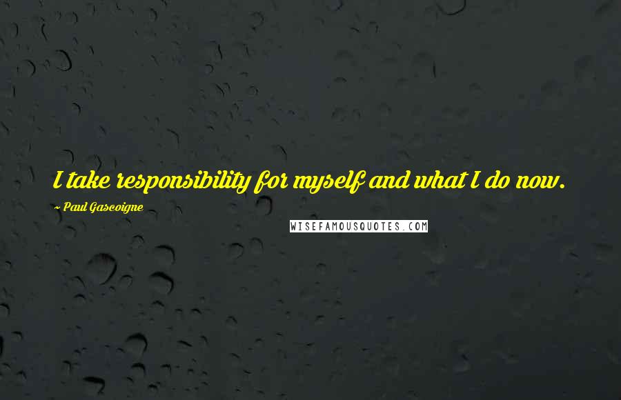 Paul Gascoigne Quotes: I take responsibility for myself and what I do now.