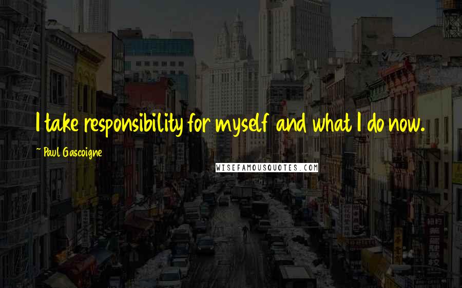 Paul Gascoigne Quotes: I take responsibility for myself and what I do now.