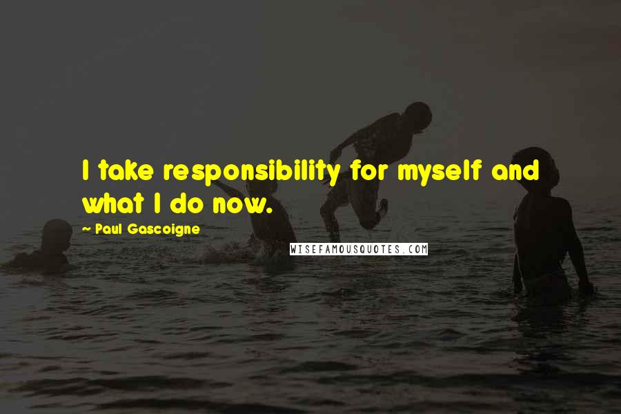 Paul Gascoigne Quotes: I take responsibility for myself and what I do now.