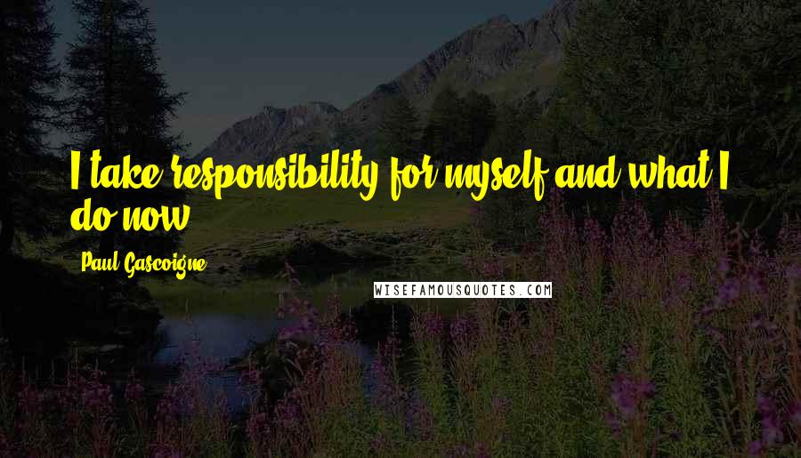 Paul Gascoigne Quotes: I take responsibility for myself and what I do now.