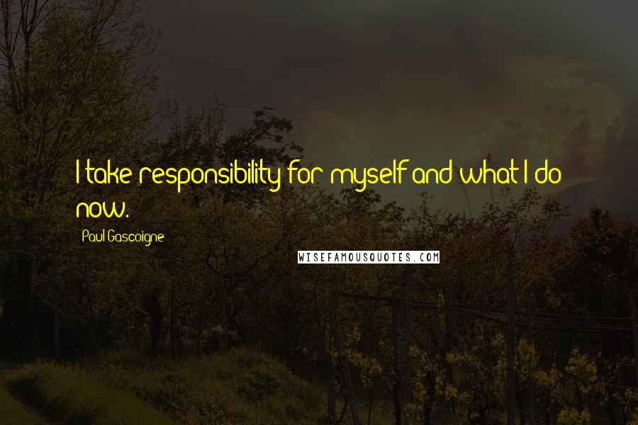 Paul Gascoigne Quotes: I take responsibility for myself and what I do now.