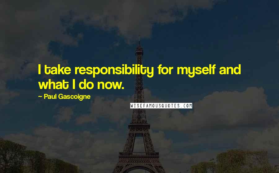 Paul Gascoigne Quotes: I take responsibility for myself and what I do now.