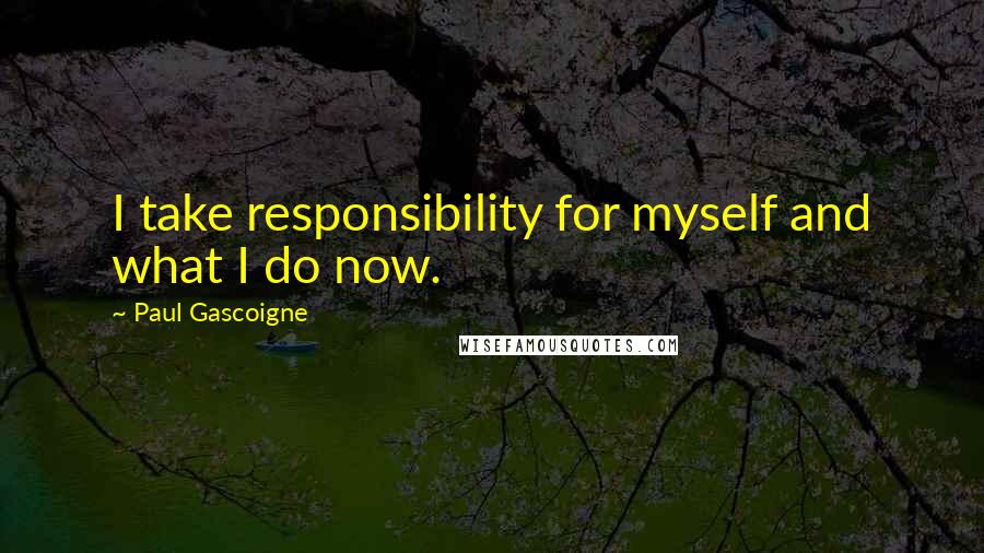 Paul Gascoigne Quotes: I take responsibility for myself and what I do now.