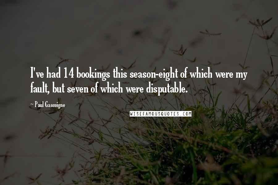 Paul Gascoigne Quotes: I've had 14 bookings this season-eight of which were my fault, but seven of which were disputable.