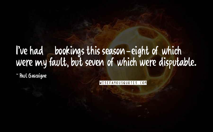 Paul Gascoigne Quotes: I've had 14 bookings this season-eight of which were my fault, but seven of which were disputable.