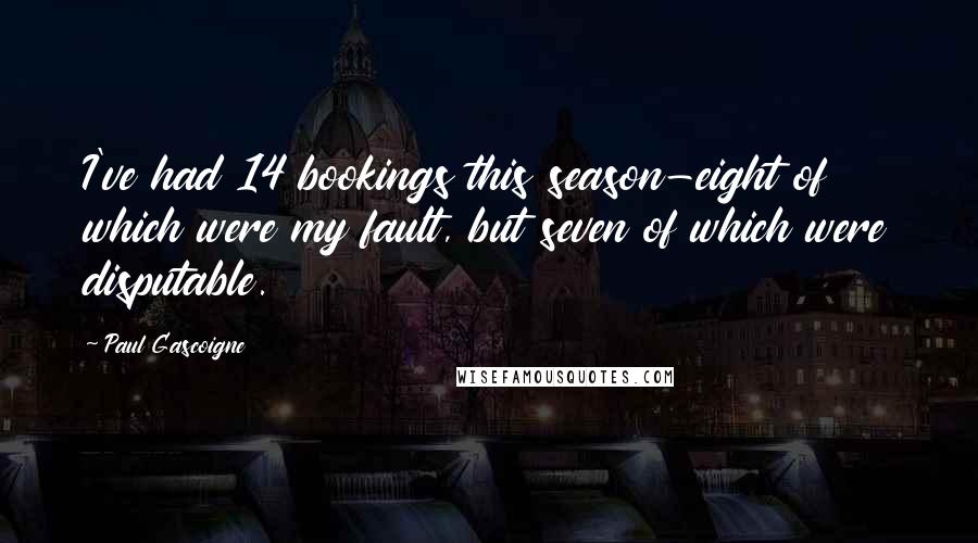 Paul Gascoigne Quotes: I've had 14 bookings this season-eight of which were my fault, but seven of which were disputable.