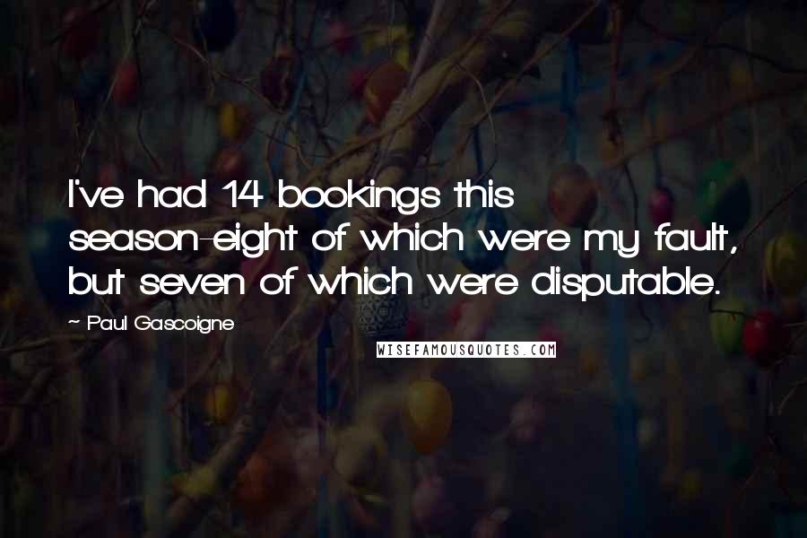 Paul Gascoigne Quotes: I've had 14 bookings this season-eight of which were my fault, but seven of which were disputable.