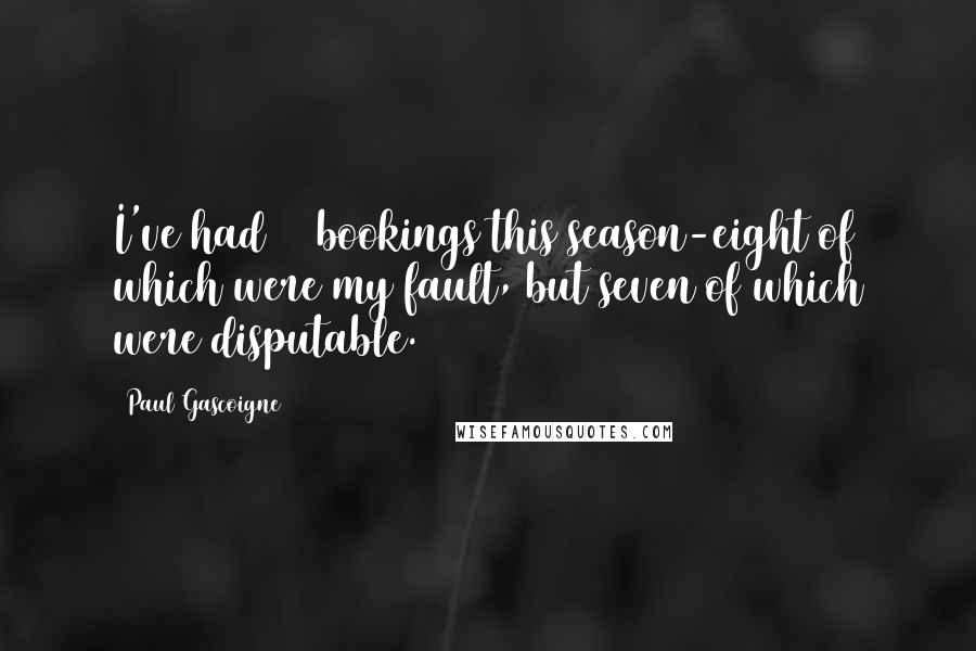 Paul Gascoigne Quotes: I've had 14 bookings this season-eight of which were my fault, but seven of which were disputable.