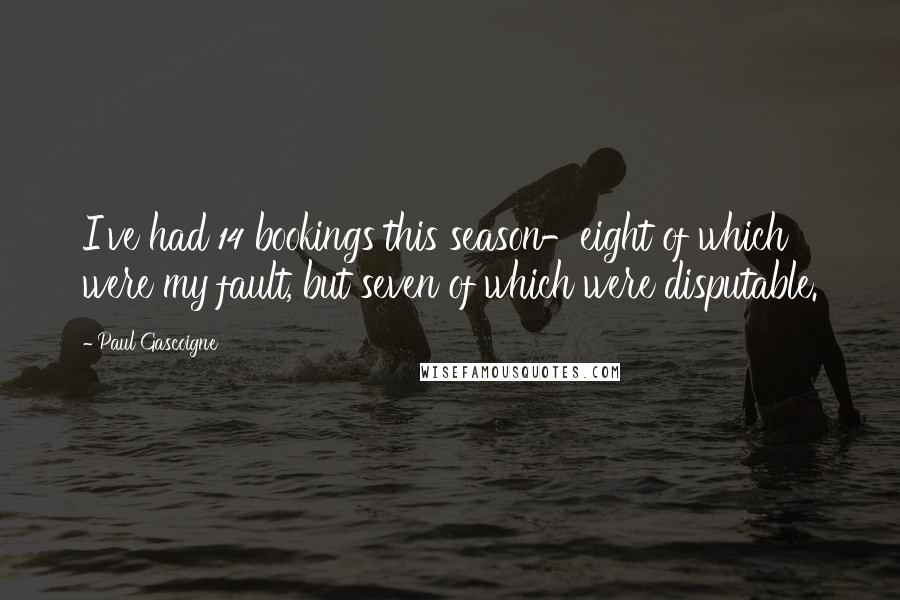 Paul Gascoigne Quotes: I've had 14 bookings this season-eight of which were my fault, but seven of which were disputable.