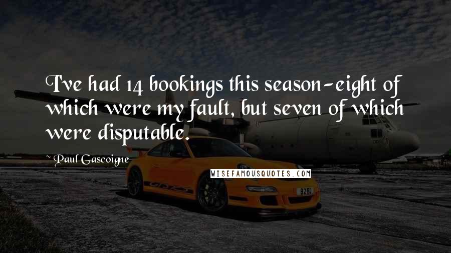 Paul Gascoigne Quotes: I've had 14 bookings this season-eight of which were my fault, but seven of which were disputable.