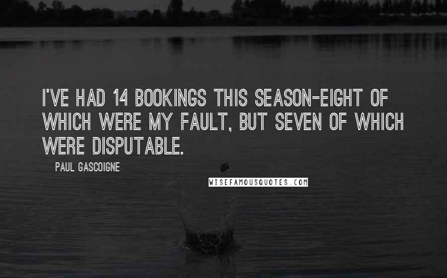 Paul Gascoigne Quotes: I've had 14 bookings this season-eight of which were my fault, but seven of which were disputable.