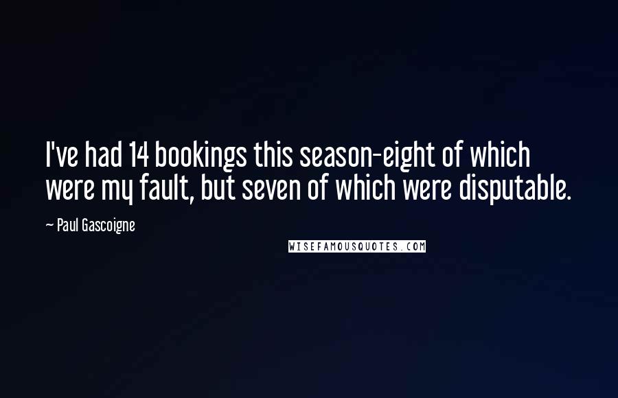 Paul Gascoigne Quotes: I've had 14 bookings this season-eight of which were my fault, but seven of which were disputable.