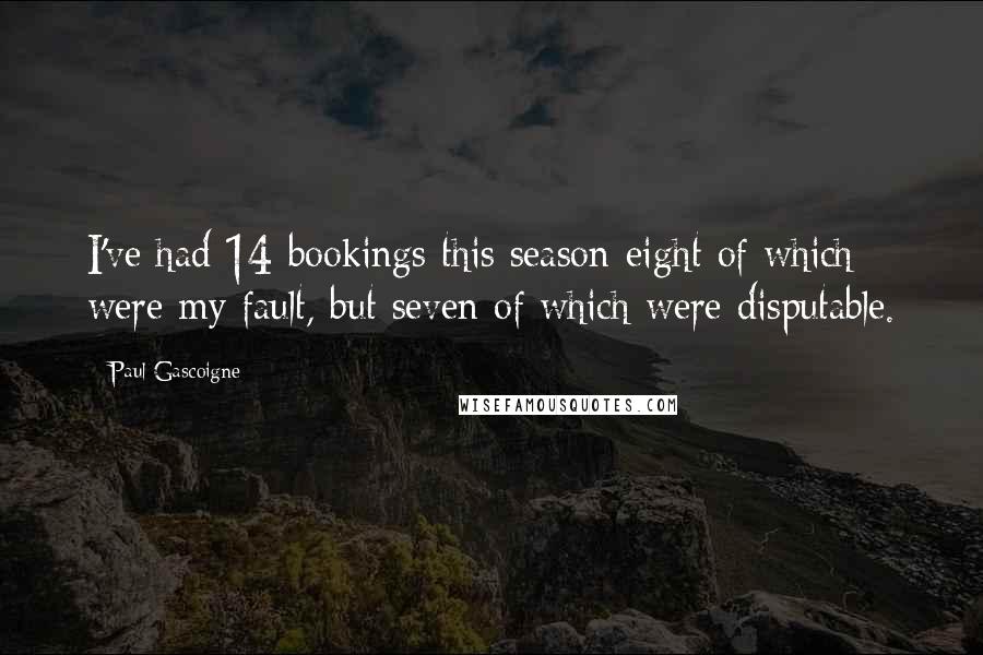 Paul Gascoigne Quotes: I've had 14 bookings this season-eight of which were my fault, but seven of which were disputable.