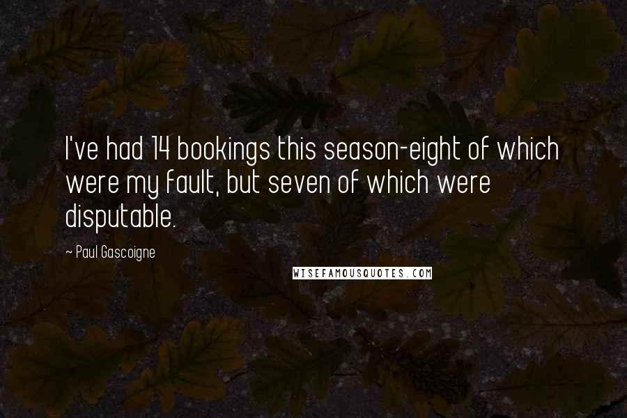 Paul Gascoigne Quotes: I've had 14 bookings this season-eight of which were my fault, but seven of which were disputable.