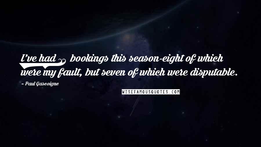 Paul Gascoigne Quotes: I've had 14 bookings this season-eight of which were my fault, but seven of which were disputable.