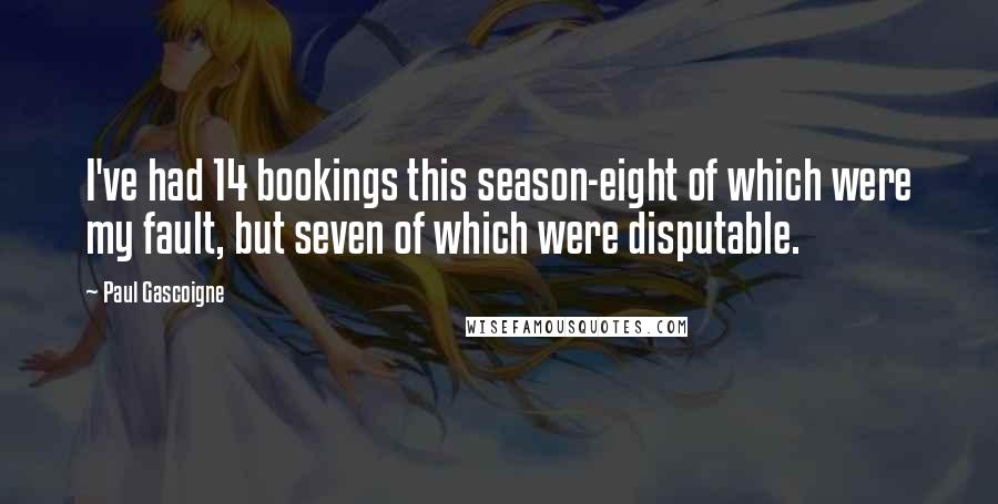Paul Gascoigne Quotes: I've had 14 bookings this season-eight of which were my fault, but seven of which were disputable.