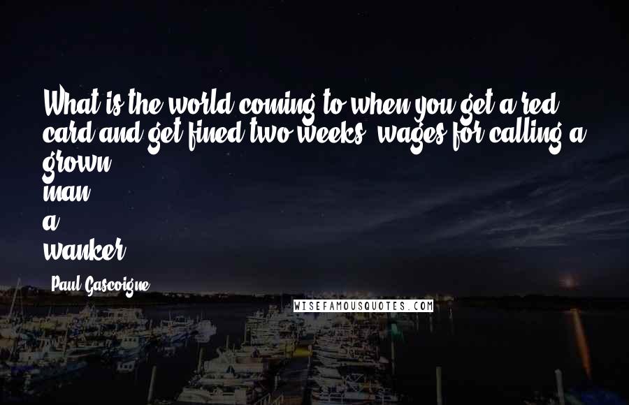 Paul Gascoigne Quotes: What is the world coming to when you get a red card and get fined two weeks' wages for calling a grown man a wanker?