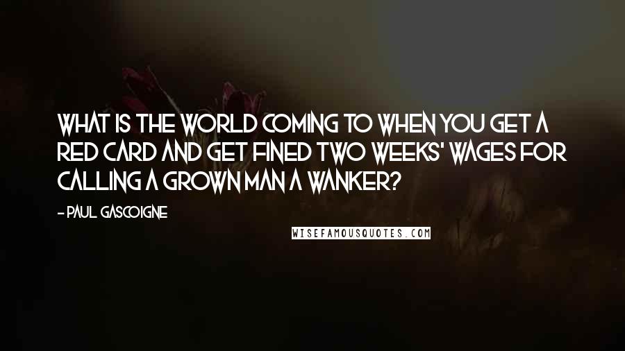 Paul Gascoigne Quotes: What is the world coming to when you get a red card and get fined two weeks' wages for calling a grown man a wanker?