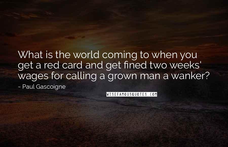 Paul Gascoigne Quotes: What is the world coming to when you get a red card and get fined two weeks' wages for calling a grown man a wanker?