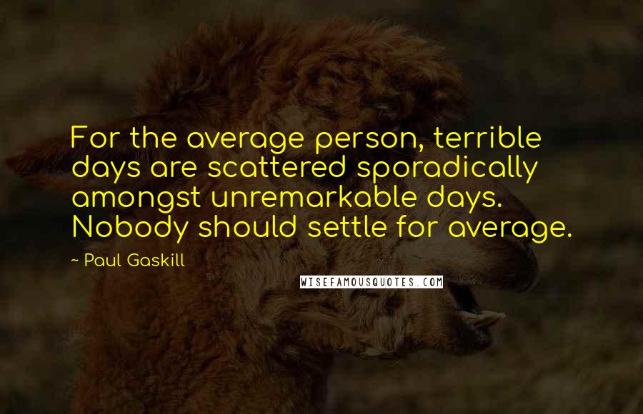 Paul Gaskill Quotes: For the average person, terrible days are scattered sporadically amongst unremarkable days. Nobody should settle for average.