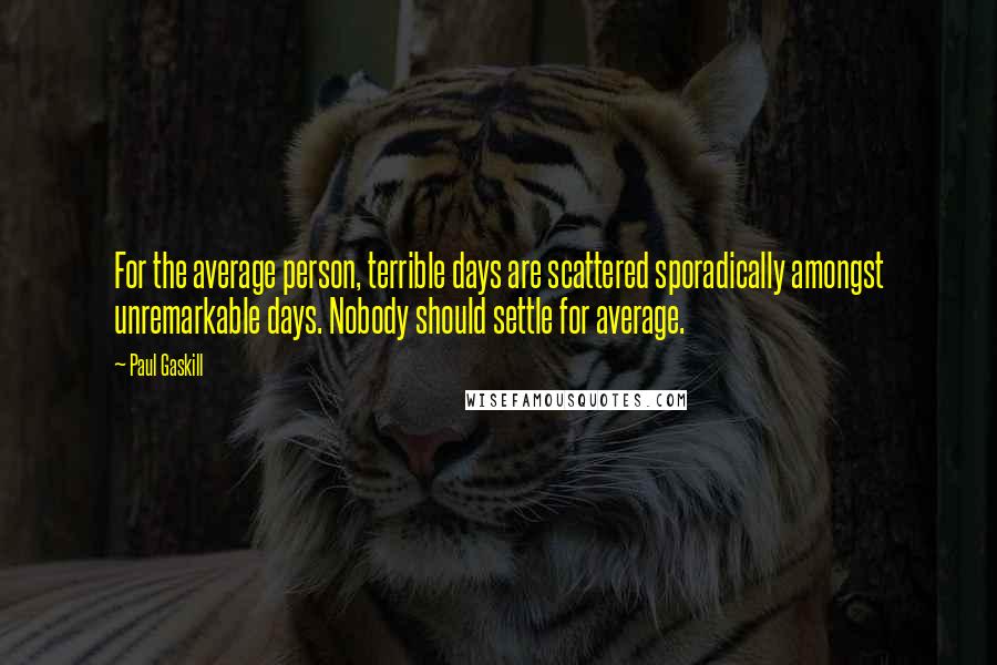 Paul Gaskill Quotes: For the average person, terrible days are scattered sporadically amongst unremarkable days. Nobody should settle for average.