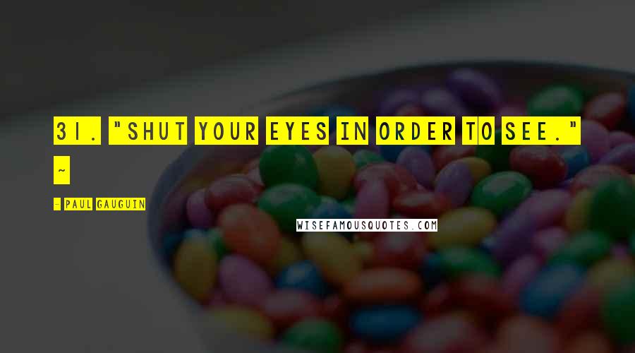 Paul Gauguin Quotes: 31. "Shut your eyes in order to see." ~