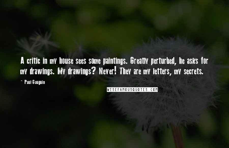 Paul Gauguin Quotes: A critic in my house sees some paintings. Greatly perturbed, he asks for my drawings. My drawings? Never! They are my letters, my secrets.