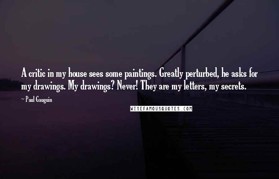 Paul Gauguin Quotes: A critic in my house sees some paintings. Greatly perturbed, he asks for my drawings. My drawings? Never! They are my letters, my secrets.