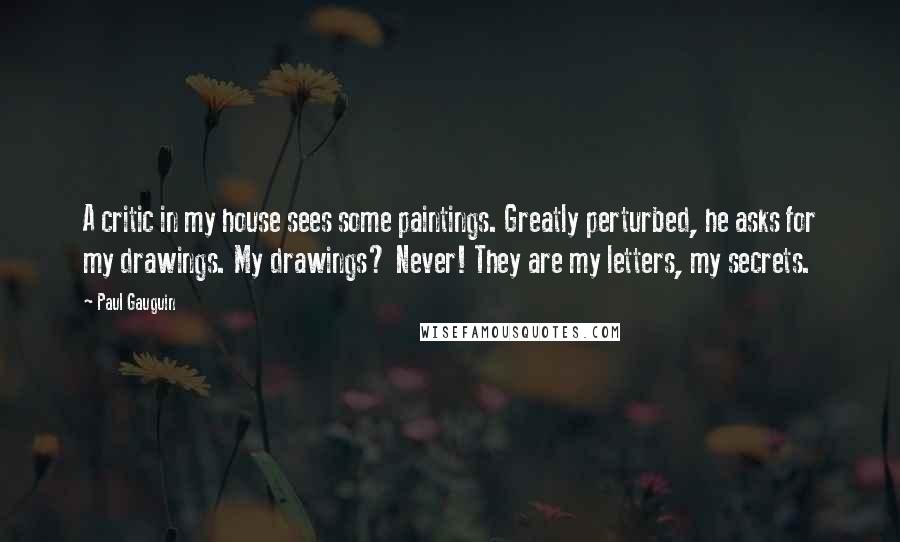 Paul Gauguin Quotes: A critic in my house sees some paintings. Greatly perturbed, he asks for my drawings. My drawings? Never! They are my letters, my secrets.