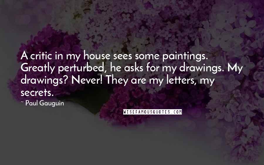 Paul Gauguin Quotes: A critic in my house sees some paintings. Greatly perturbed, he asks for my drawings. My drawings? Never! They are my letters, my secrets.