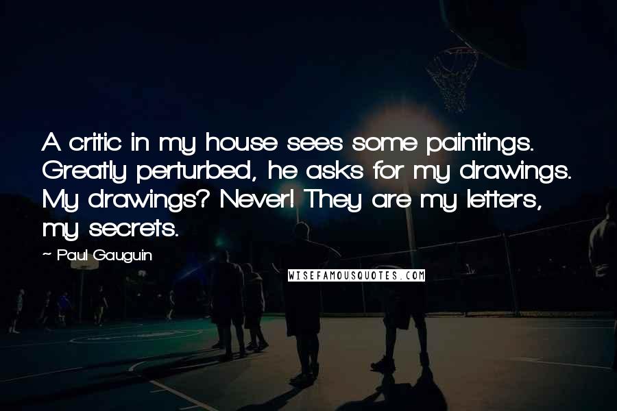 Paul Gauguin Quotes: A critic in my house sees some paintings. Greatly perturbed, he asks for my drawings. My drawings? Never! They are my letters, my secrets.