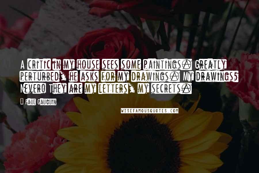 Paul Gauguin Quotes: A critic in my house sees some paintings. Greatly perturbed, he asks for my drawings. My drawings? Never! They are my letters, my secrets.