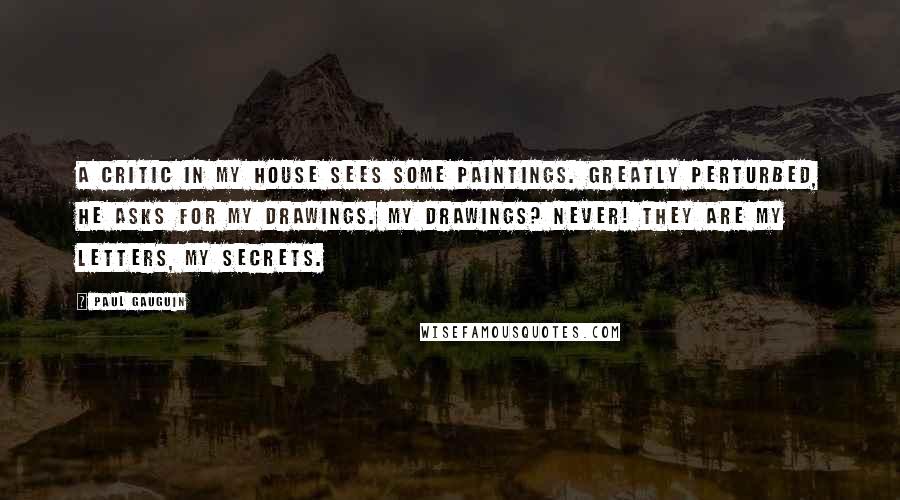 Paul Gauguin Quotes: A critic in my house sees some paintings. Greatly perturbed, he asks for my drawings. My drawings? Never! They are my letters, my secrets.